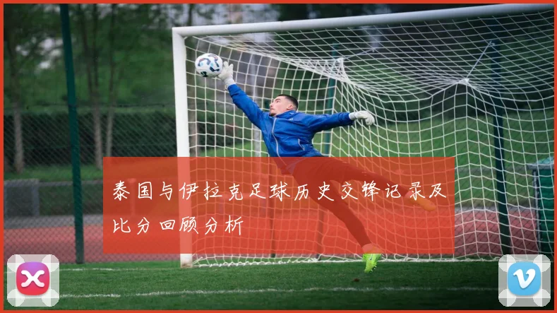 泰国与伊拉克足球历史交锋记录及比分回顾分析