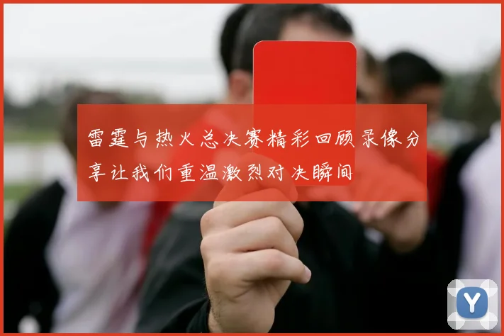 雷霆与热火总决赛精彩回顾录像分享让我们重温激烈对决瞬间