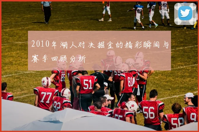 2010年湖人对决掘金的精彩瞬间与赛季回顾分析