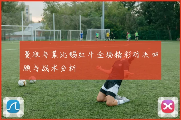 曼联与莱比锡红牛全场精彩对决回顾与战术分析
