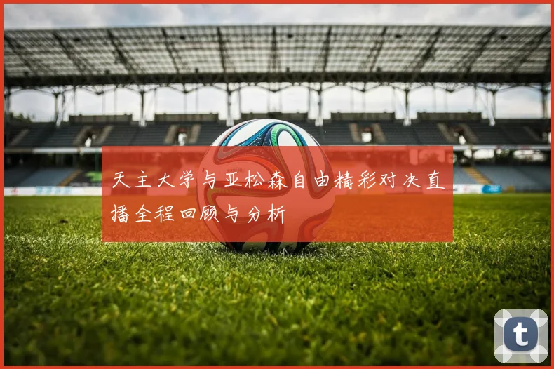 天主大学与亚松森自由精彩对决直播全程回顾与分析