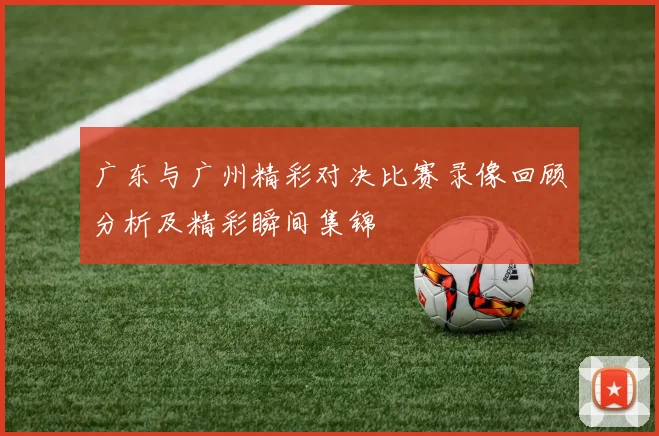 广东与广州精彩对决比赛录像回顾分析及精彩瞬间集锦