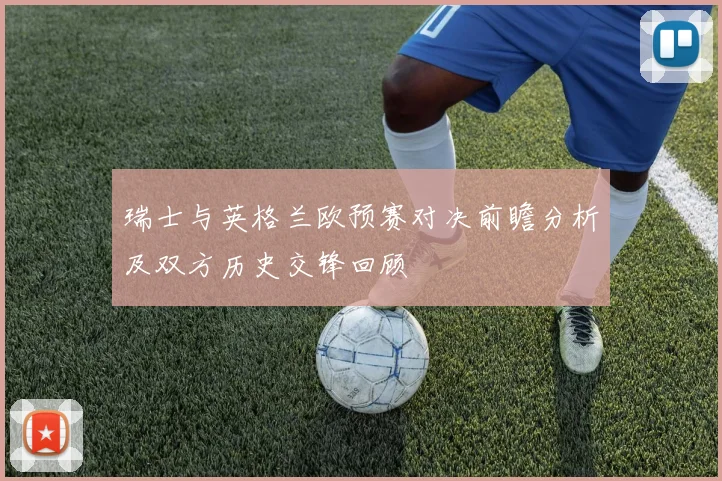 瑞士与英格兰欧预赛对决前瞻分析及双方历史交锋回顾