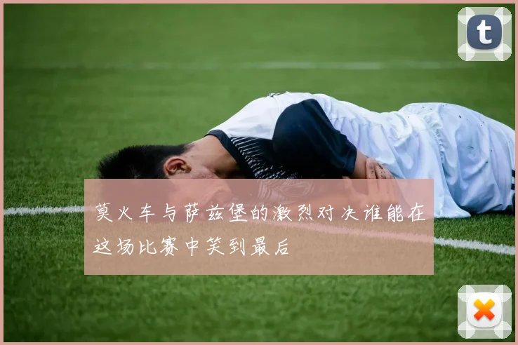 莫火车与萨兹堡的激烈对决谁能在这场比赛中笑到最后
