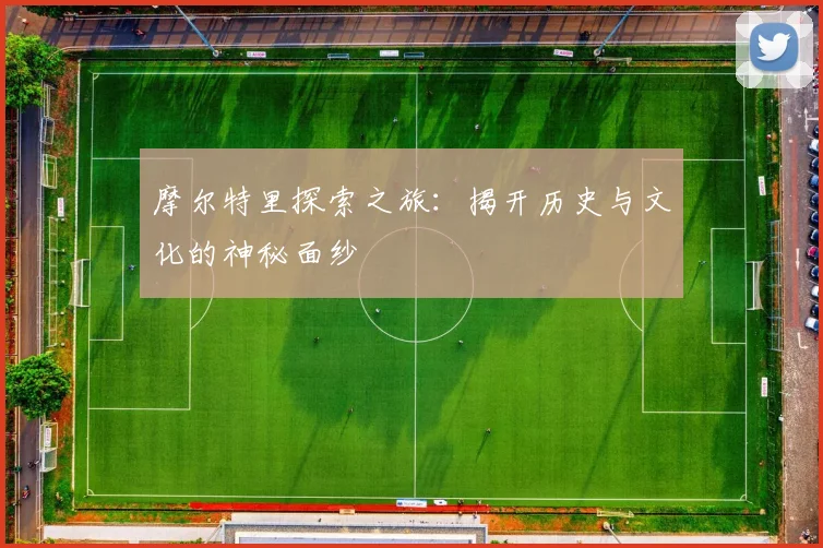 摩尔特里探索之旅：揭开历史与文化的神秘面纱