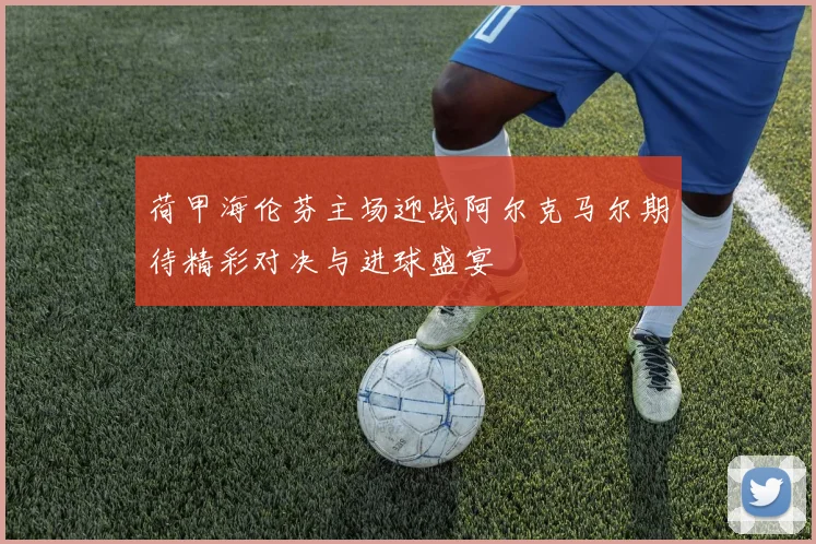 荷甲海伦芬主场迎战阿尔克马尔期待精彩对决与进球盛宴