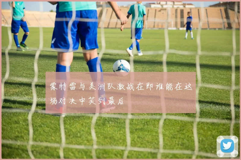 蒙特雷与美洲队激战在即谁能在这场对决中笑到最后