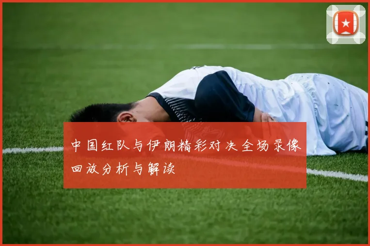 中国红队与伊朗精彩对决全场录像回放分析与解读
