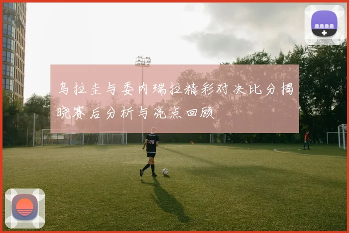 乌拉圭与委内瑞拉精彩对决比分揭晓赛后分析与亮点回顾