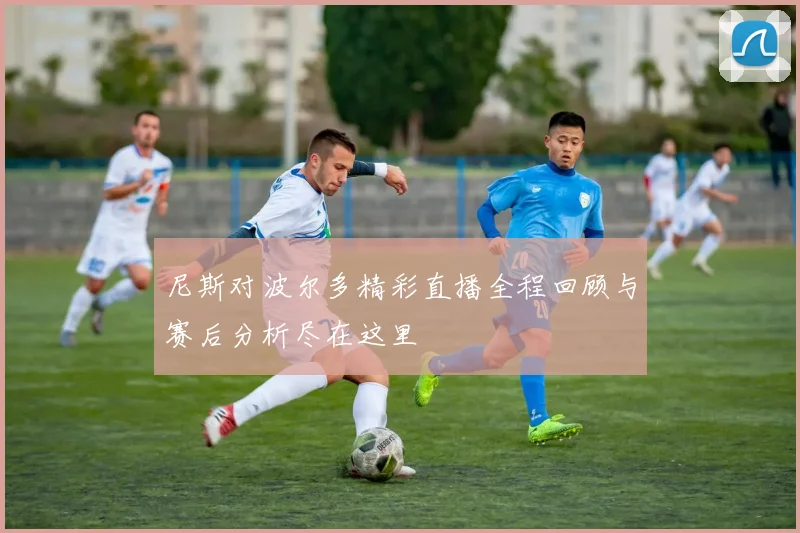 尼斯对波尔多精彩直播全程回顾与赛后分析尽在这里