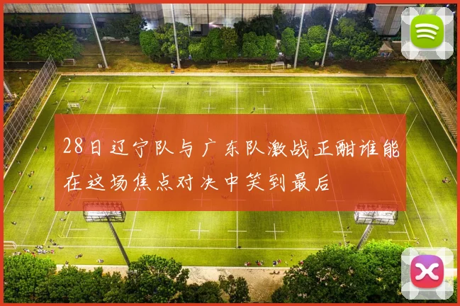 28日辽宁队与广东队激战正酣谁能在这场焦点对决中笑到最后