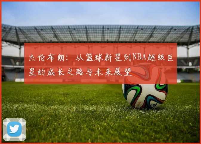 杰伦布朗：从篮球新星到NBA超级巨星的成长之路与未来展望