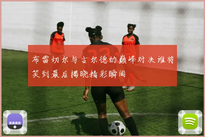 布雷切尔与古尔德的巅峰对决谁将笑到最后揭晓精彩瞬间