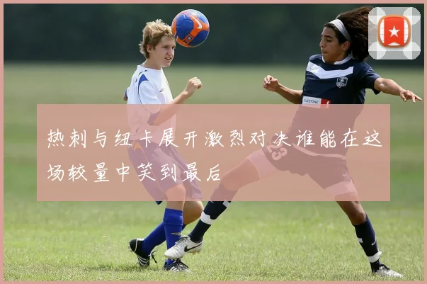 热刺与纽卡展开激烈对决谁能在这场较量中笑到最后