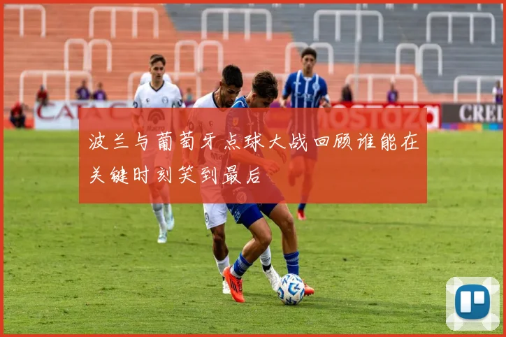 波兰与葡萄牙点球大战回顾谁能在关键时刻笑到最后