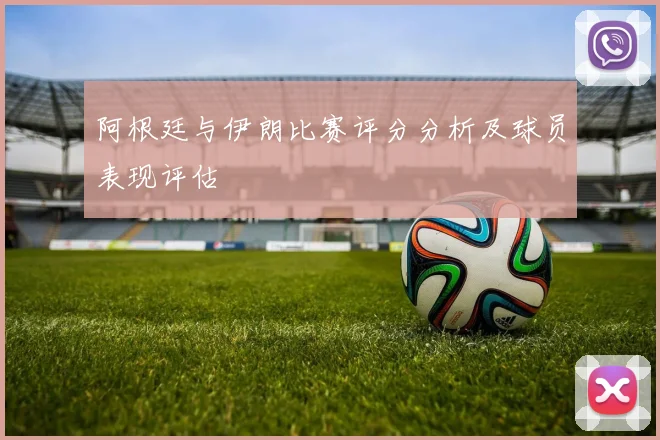 阿根廷与伊朗比赛评分分析及球员表现评估