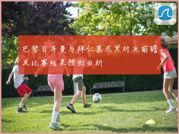 巴黎日耳曼与拜仁慕尼黑对决前瞻及比赛结果预测分析