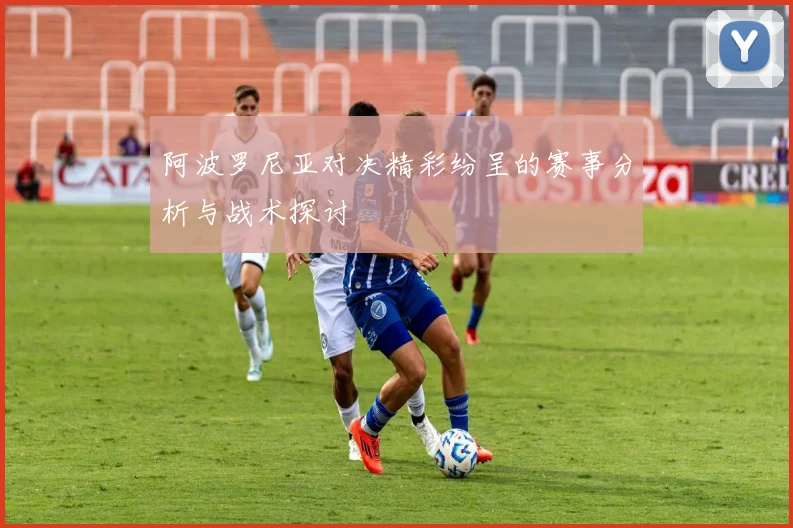 阿波罗尼亚对决精彩纷呈的赛事分析与战术探讨