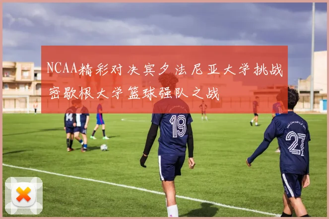 NCAA精彩对决宾夕法尼亚大学挑战密歇根大学篮球强队之战