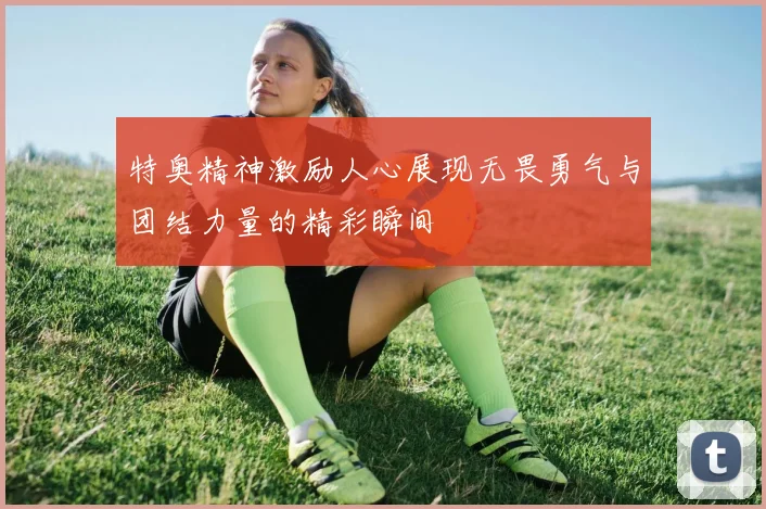 特奥精神激励人心展现无畏勇气与团结力量的精彩瞬间