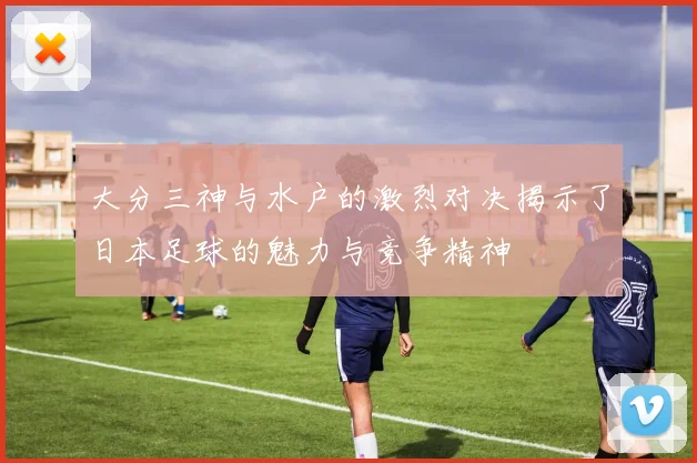 大分三神与水户的激烈对决揭示了日本足球的魅力与竞争精神
