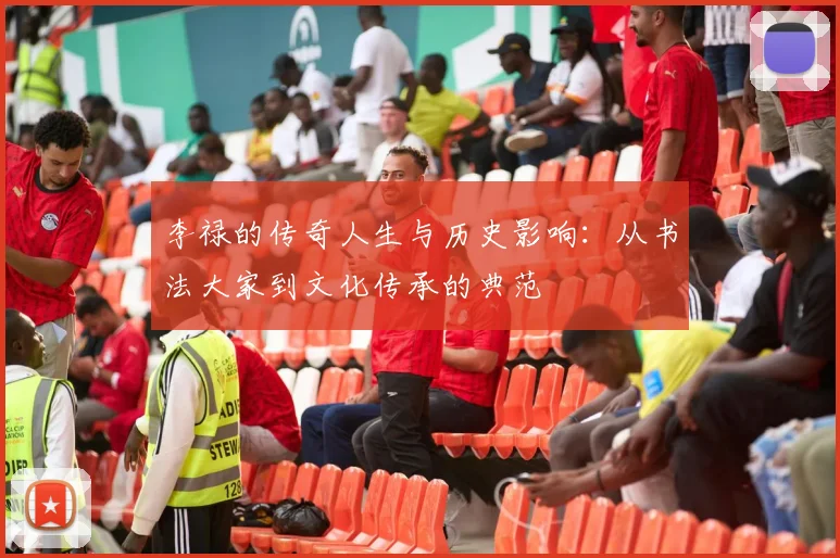 李禄的传奇人生与历史影响：从书法大家到文化传承的典范