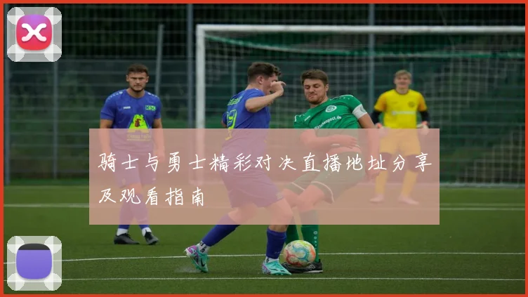 骑士与勇士精彩对决直播地址分享及观看指南