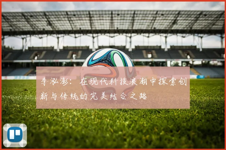 李泓澎：在现代科技浪潮中探索创新与传统的完美结合之路