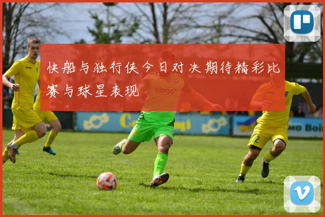 快船与独行侠今日对决期待精彩比赛与球星表现