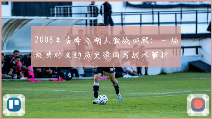 2008年黄蜂与湖人激战回顾：一场经典对决的历史瞬间与战术解析