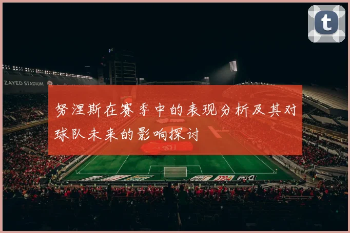 努涅斯在赛季中的表现分析及其对球队未来的影响探讨