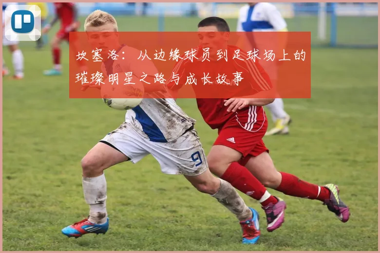 坎塞洛：从边缘球员到足球场上的璀璨明星之路与成长故事