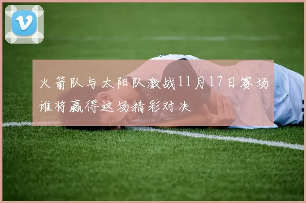火箭队与太阳队激战11月17日赛场谁将赢得这场精彩对决