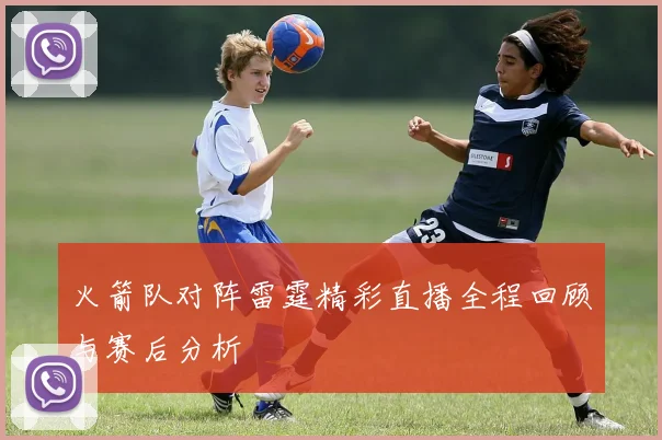 火箭队对阵雷霆精彩直播全程回顾与赛后分析