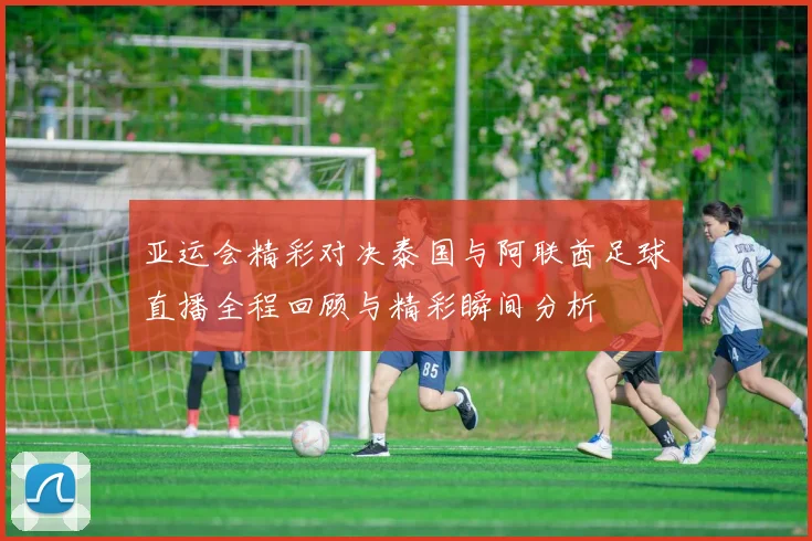 亚运会精彩对决泰国与阿联酋足球直播全程回顾与精彩瞬间分析