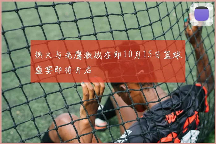 热火与老鹰激战在即10月15日篮球盛宴即将开启