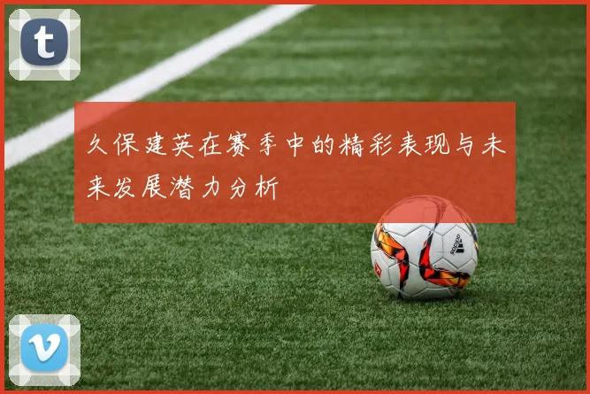 久保建英在赛季中的精彩表现与未来发展潜力分析
