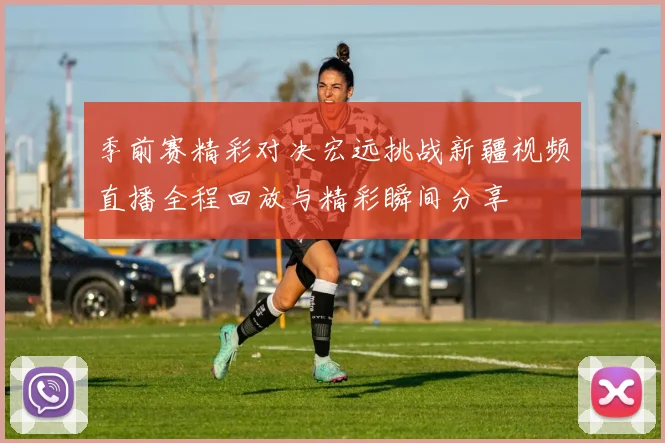 季前赛精彩对决宏远挑战新疆视频直播全程回放与精彩瞬间分享
