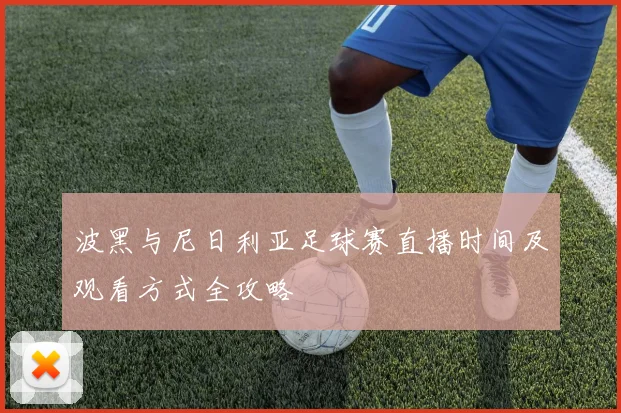 波黑与尼日利亚足球赛直播时间及观看方式全攻略