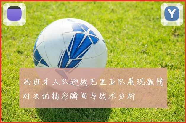 西班牙人队迎战巴里亚队展现激情对决的精彩瞬间与战术分析