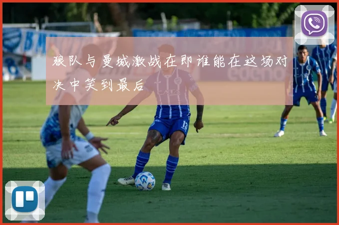 狼队与曼城激战在即谁能在这场对决中笑到最后