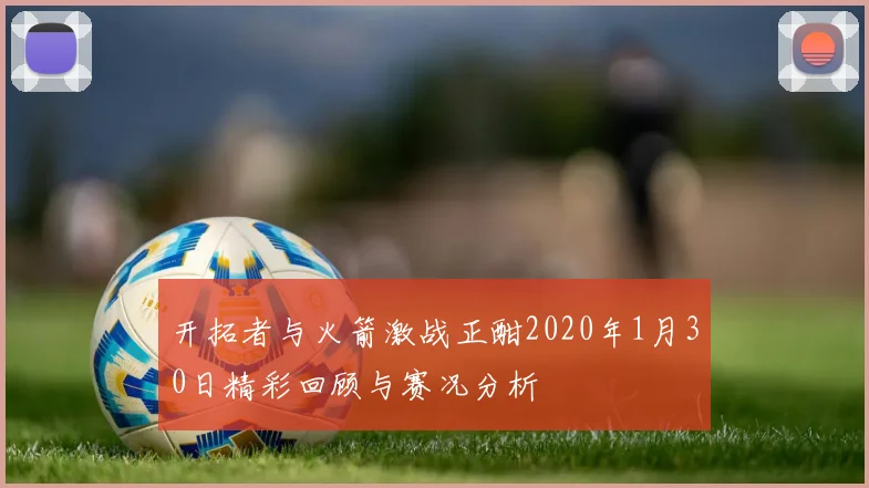 开拓者与火箭激战正酣2020年1月30日精彩回顾与赛况分析