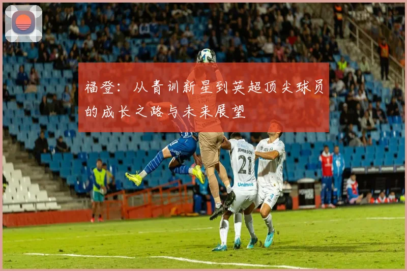 福登：从青训新星到英超顶尖球员的成长之路与未来展望
