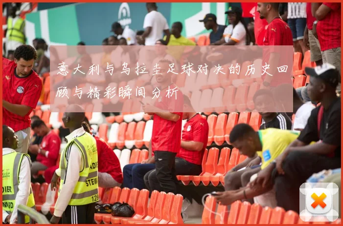 意大利与乌拉圭足球对决的历史回顾与精彩瞬间分析