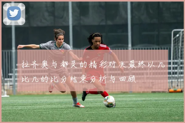 拉齐奥与都灵的精彩对决最终以几比几的比分结束分析与回顾
