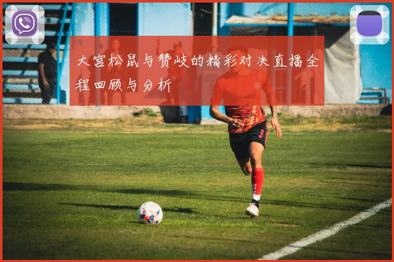 大宫松鼠与赞岐的精彩对决直播全程回顾与分析