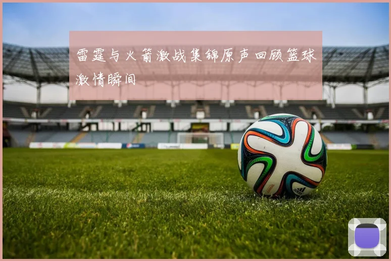 雷霆与火箭激战集锦原声回顾篮球激情瞬间