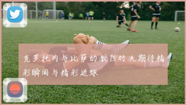 克罗托内与比萨的激烈对决期待精彩瞬间与精彩进球