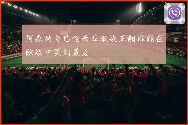 阿森纳与巴伦西亚激战正酣谁能在欧战中笑到最后