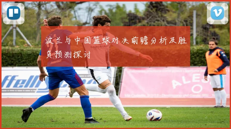 波兰与中国篮球对决前瞻分析及胜负预测探讨